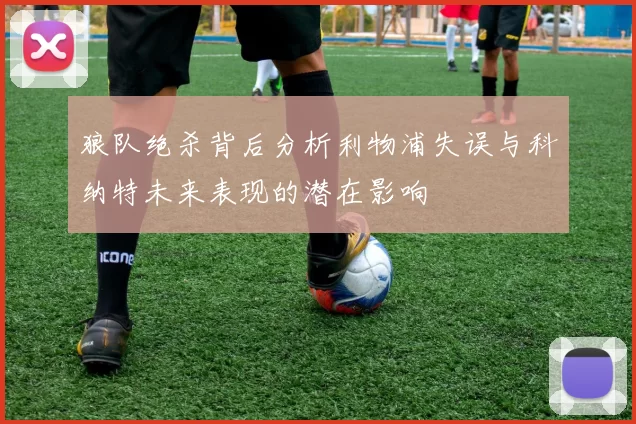 狼队绝杀背后分析利物浦失误与科纳特未来表现的潜在影响