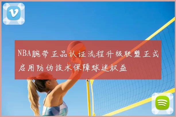 NBA腕带正品认证流程升级联盟正式启用防伪技术保障球迷权益
