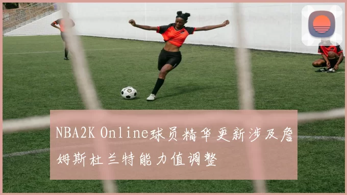NBA2K Online球员精华更新涉及詹姆斯杜兰特能力值调整