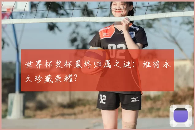 世界杯奖杯最终归属之谜:谁将永久珍藏荣耀?
