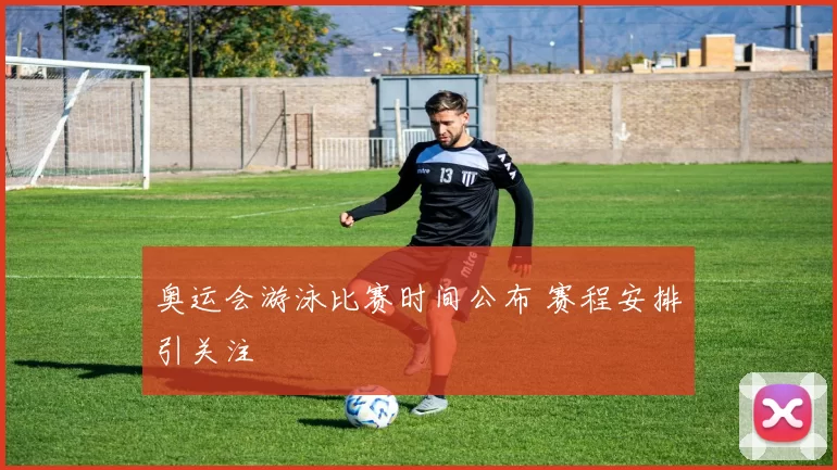 奥运会游泳比赛时间公布 赛程安排引关注