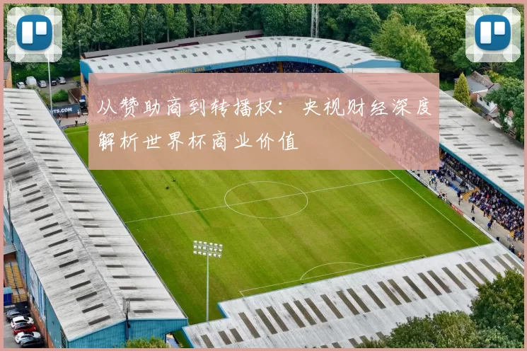 从赞助商到转播权:央视财经深度解析世界杯商业价值