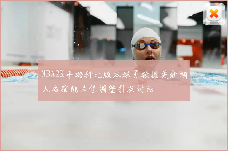 NBA2K手游科比版本球员数据更新湖人名宿能力值调整引发讨论