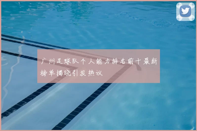 广州足球队个人能力排名前十最新榜单揭晓引发热议