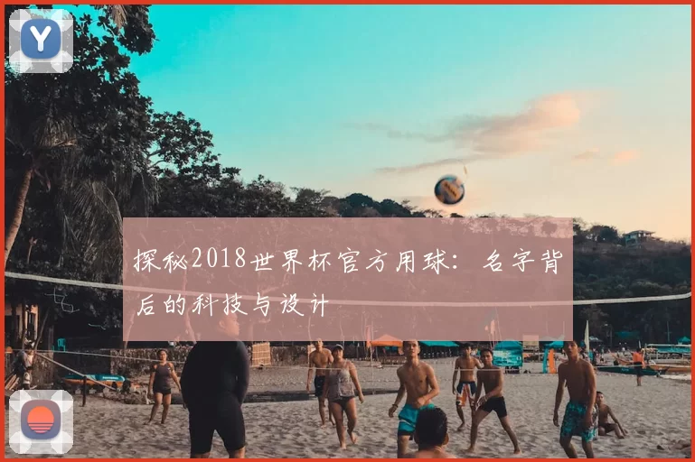 探秘2018世界杯官方用球:名字背后的科技与设计