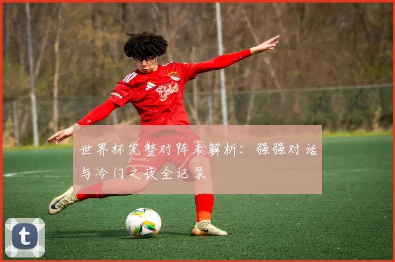 世界杯完整对阵表解析:强强对话与冷门之夜全记录