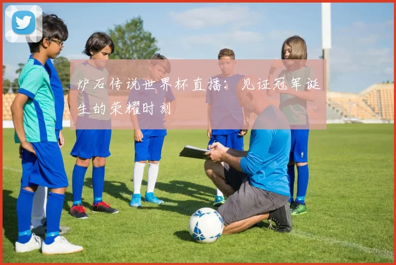 炉石传说世界杯直播:见证冠军诞生的荣耀时刻