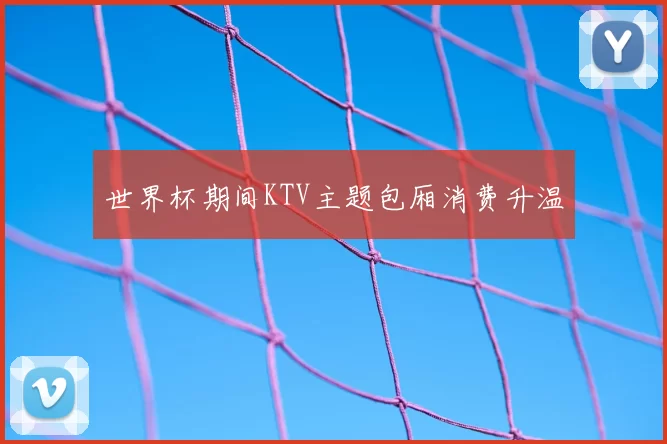 世界杯期间KTV主题包厢消费升温