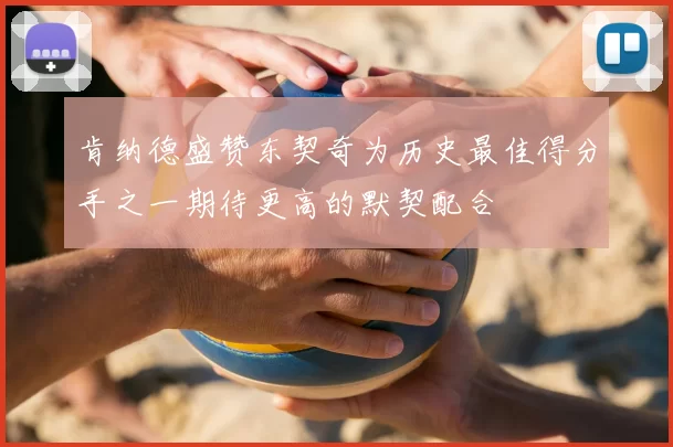 肯纳德盛赞东契奇为历史最佳得分手之一期待更高的默契配合