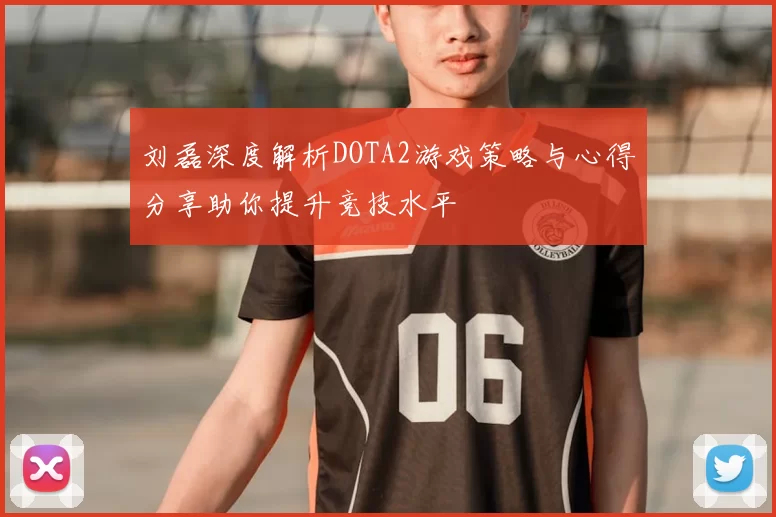 刘磊深度解析DOTA2游戏策略与心得分享助你提升竞技水平