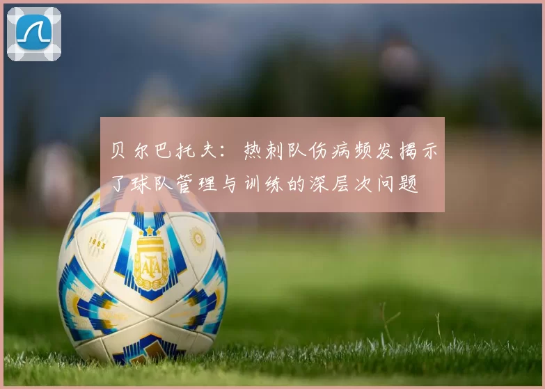 贝尔巴托夫:热刺队伤病频发揭示了球队管理与训练的深层次问题