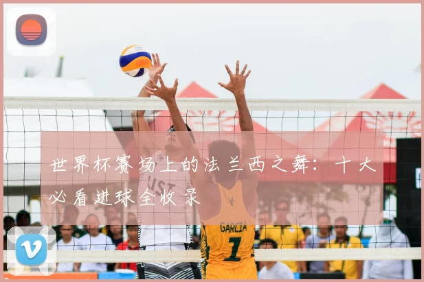 世界杯赛场上的法兰西之舞：十大必看进球全收录