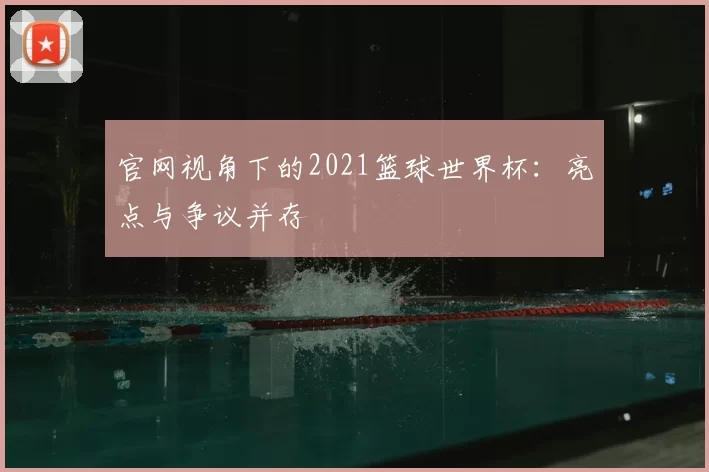 官网视角下的2021篮球世界杯:亮点与争议并存