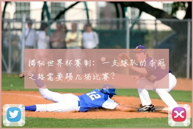 揭秘世界杯赛制:一支球队的夺冠之路需要踢几场比赛?