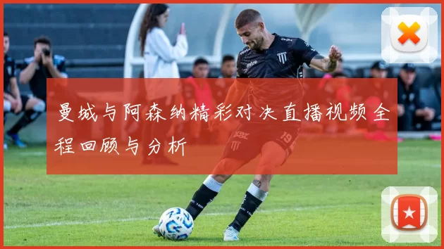 曼城与阿森纳精彩对决直播视频全程回顾与分析