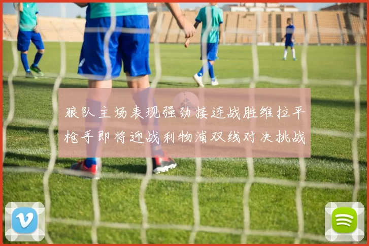 狼队主场表现强劲接连战胜维拉平枪手即将迎战利物浦双线对决挑战升级