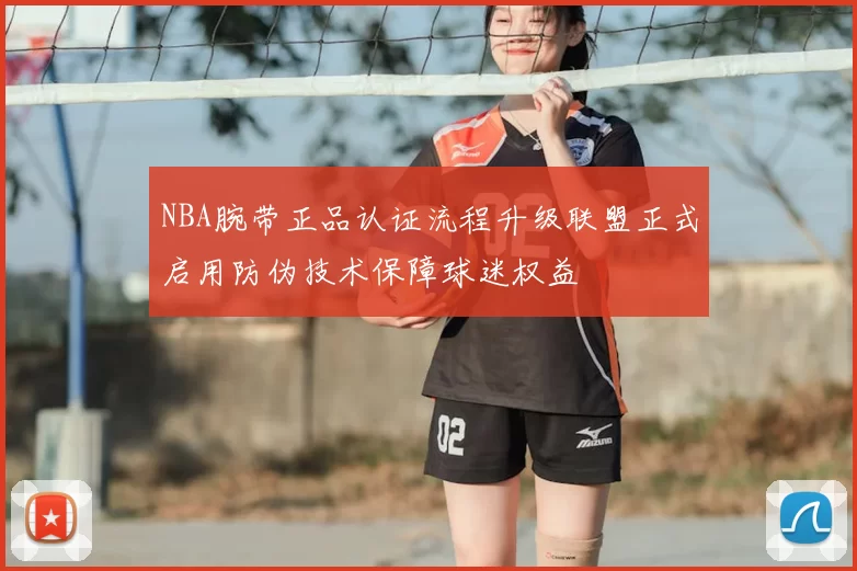 NBA腕带正品认证流程升级联盟正式启用防伪技术保障球迷权益