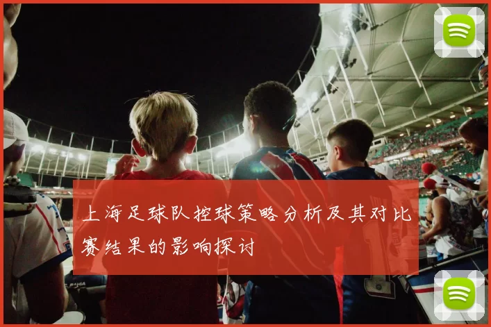 上海足球队控球策略分析及其对比赛结果的影响探讨
