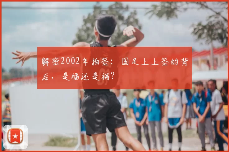 解密2002年抽签:国足上上签的背后,是福还是祸?