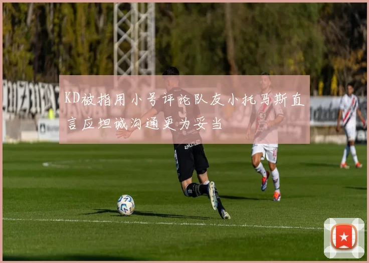 KD被指用小号评论队友小托马斯直言应坦诚沟通更为妥当