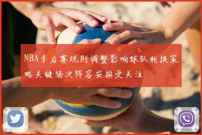 NBA季后赛规则调整影响球队轮换策略关键场次阵容安排受关注