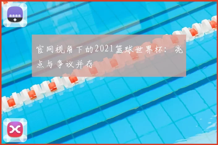 官网视角下的2021篮球世界杯:亮点与争议并存