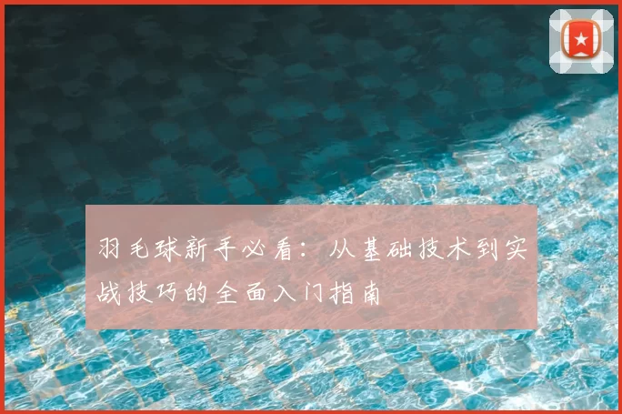 羽毛球新手必看:从基础技术到实战技巧的全面入门指南