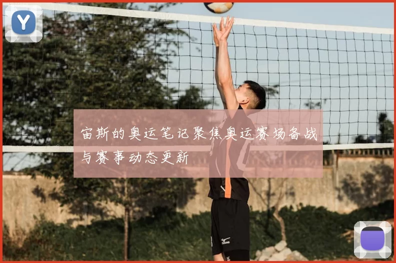 宙斯的奥运笔记聚焦奥运赛场备战与赛事动态更新