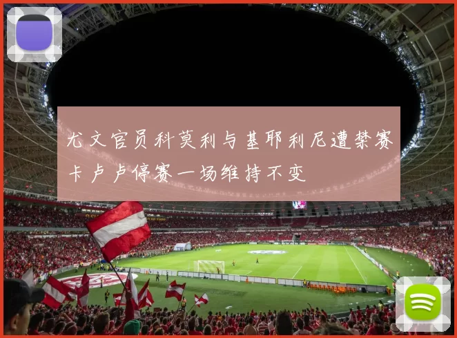 尤文官员科莫利与基耶利尼遭禁赛卡卢卢停赛一场维持不变
