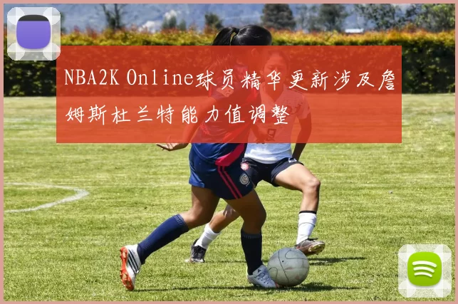 NBA2K Online球员精华更新涉及詹姆斯杜兰特能力值调整